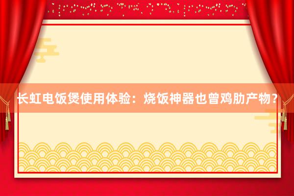 长虹电饭煲使用体验：烧饭神器也曾鸡肋产物？